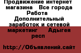 Продвижение интернет- магазина - Все города Работа » Дополнительный заработок и сетевой маркетинг   . Адыгея респ.